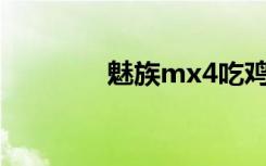 魅族mx4吃鸡（魅族MX4）