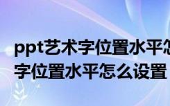 ppt艺术字位置水平怎么设置2010（ppt艺术字位置水平怎么设置）