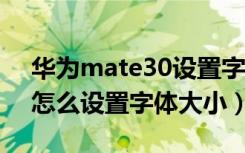 华为mate30设置字体大小（华为mate40e怎么设置字体大小）