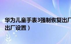 华为儿童手表3强制恢复出厂设置（华为儿童手表3强制恢复出厂设置）