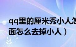 qq里的厘米秀小人怎么取消（厘米秀聊天界面怎么去掉小人）