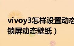 vivoy3怎样设置动态壁纸（vivoy3怎么设置锁屏动态壁纸）