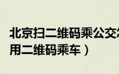 北京扫二维码乘公交怎么用（北京公交车怎么用二维码乘车）