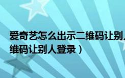 爱奇艺怎么出示二维码让别人登录会员（爱奇艺怎么出示二维码让别人登录）