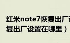 红米note7恢复出厂设置方法（红米note7恢复出厂设置在哪里）