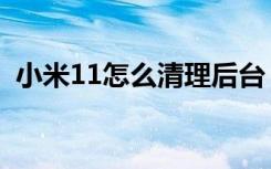 小米11怎么清理后台（小米11怎么截长屏）