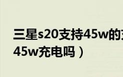 三星s20支持45w的充电器吗（三星s20支持45w充电吗）