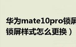 华为mate10pro锁屏设置（华为mate10pro锁屏样式怎么更换）