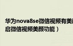 华为nova8se微信视频有美颜功能吗（华为nova8se怎样开启微信视频美颜功能）