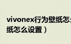 vivonex行为壁纸怎么设置（vivox60行为壁纸怎么设置）