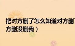 把对方删了怎么知道对方删了没有（把对方删了怎么知道对方删没删我）