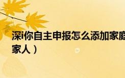 深i你自主申报怎么添加家庭成员（i深圳自主申报怎么添加家人）