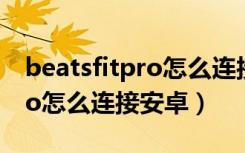 beatsfitpro怎么连接安卓手机（beatsfitpro怎么连接安卓）