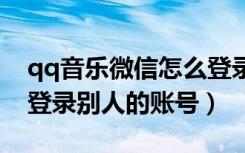 qq音乐微信怎么登录别人的账号（微信怎么登录别人的账号）