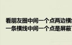 看朋友圈中间一个点两边横线是不是被删除了（对方朋友圈一条横线中间一个点是屏蔽了吗）