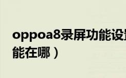 oppoa8录屏功能设置在哪（oppoa8录屏功能在哪）