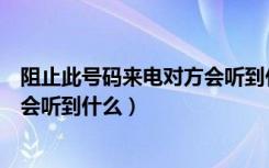 阻止此号码来电对方会听到什么安卓（阻止此号码来电对方会听到什么）