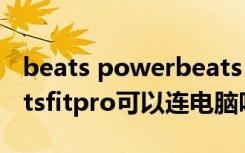 beats powerbeats pro可以连电脑吗（beatsfitpro可以连电脑吗）