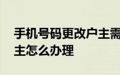 手机号码更改户主需要什么手续 手机号改户主怎么办理