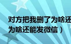 对方把我删了为啥还能发qq（对方把我删了为啥还能发微信）