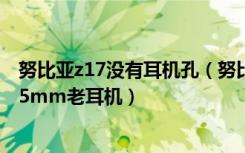 努比亚z17没有耳机孔（努比亚Z17S没有耳机接口怎么连3.5mm老耳机）