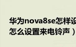 华为nova8se怎样设置铃声（华为nova8se怎么设置来电铃声）