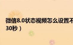 微信8.0状态视频怎么设置不了（微信8.0状态视频怎么设置30秒）