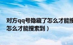 对方qq号隐藏了怎么才能搜索到手机版（对方qq号隐藏了怎么才能搜索到）