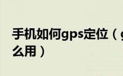 手机如何gps定位（gps定位系统手机定位怎么用）