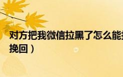 对方把我微信拉黑了怎么能打通（对方把我微信拉黑了怎么挽回）