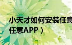 小天才如何安装任意APP（小天才如何安装任意APP）