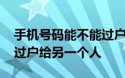 手机号码能不能过户给另一人 手机号码怎么过户给另一个人