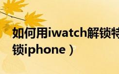 如何用iwatch解锁特斯拉（如何用iwatch解锁iphone）