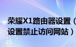 荣耀X1路由器设置（荣耀路由X1增强版怎么设置禁止访问网站）