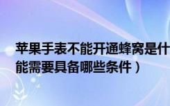 苹果手表不能开通蜂窝是什么意思（苹果手表3开通蜂窝功能需要具备哪些条件）