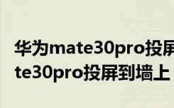 华为mate30pro投屏搜索不到设备（华为mate30pro投屏到墙上）