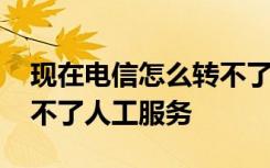 现在电信怎么转不了人工服务了 电信怎么转不了人工服务