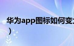 华为app图标如何变大（华为改图标app大小）