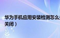 华为手机应用安装检测怎么关（华为手机应用安装检测怎么关闭）