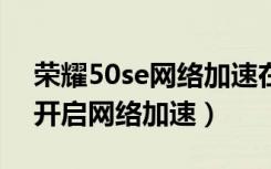 荣耀50se网络加速在哪里（荣耀x20se怎么开启网络加速）