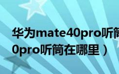 华为mate40pro听筒双扬声器（华为mate40pro听筒在哪里）