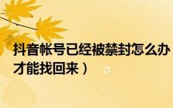 抖音帐号已经被禁封怎么办（抖音账号被禁封了怎么办怎么才能找回来）