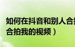 如何在抖音和别人合拍视频（抖音怎么让别人合拍我的视频）