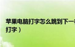 苹果电脑打字怎么跳到下一行（苹果怎么回车键跳到下一行打字）