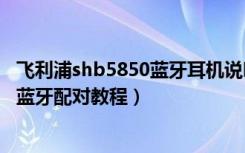 飞利浦shb5850蓝牙耳机说明书（飞利浦SHB9850NC耳机蓝牙配对教程）