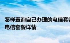 怎样查询自己办理的电信套餐 怎么在手机上查看自己订购的电信套餐详情