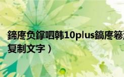 鍗庝负鐣呬韩10plus鎬庝箞澶嶅埗鏂囧瓧（华为畅享9s怎么复制文字）