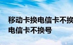 移动卡换电信卡不换号码怎么办理 移动卡换电信卡不换号