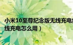 小米10至尊纪念版无线充电线圈位置（小米10至尊纪念版无线充电怎么用）