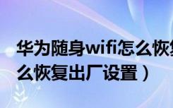 华为随身wifi怎么恢复出厂（华为随身wifi怎么恢复出厂设置）